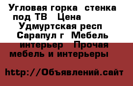 Угловая горка (стенка) под ТВ › Цена ­ 1 500 - Удмуртская респ., Сарапул г. Мебель, интерьер » Прочая мебель и интерьеры   